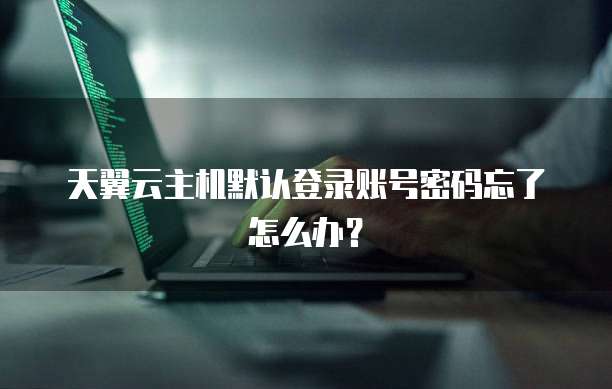 天翼云主机默认登录账号密码忘了怎么办？