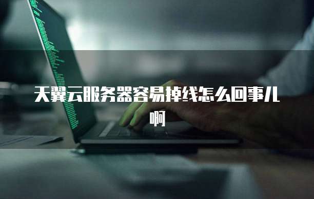 天翼云服务器容易掉线怎么回事儿啊