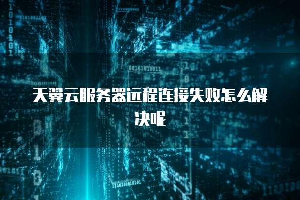 天翼云服务器远程连接失败怎么解决呢