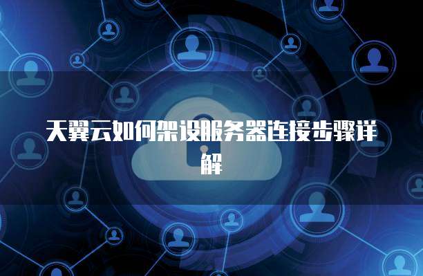 天翼云如何架设服务器连接步骤详解