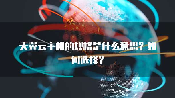 天翼云主机的规格是什么意思？如何选择？