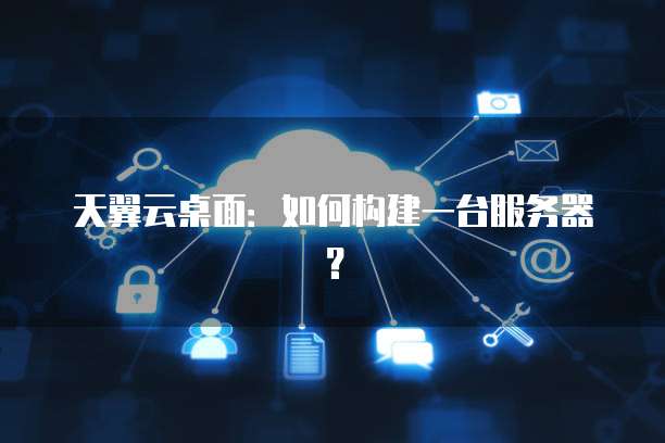 天翼云桌面：如何构建一台服务器？