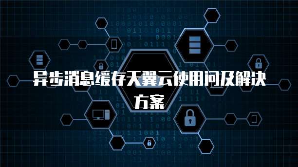异步消息缓存天翼云使用问及解决方案