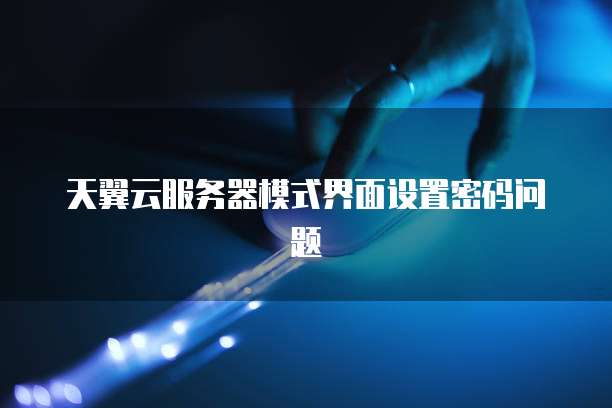 天翼云服务器模式界面设置密码问题