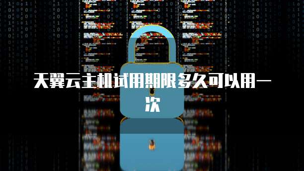 天翼云主机试用期限多久可以用一次