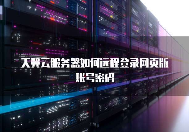 天翼云服务器如何远程登录网页版账号密码