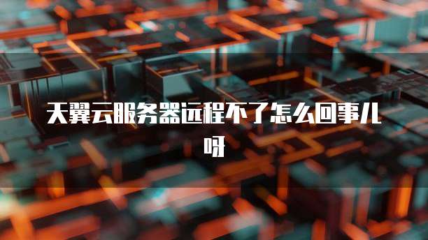 天翼云服务器远程不了怎么回事儿呀
