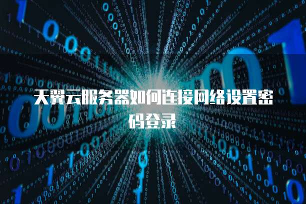 天翼云服务器如何连接网络设置密码登录