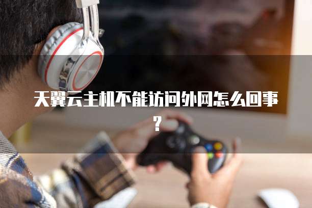 天翼云主机不能访问外网怎么回事？