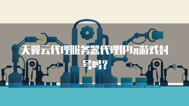 天翼云代理服务器代理IP玩游戏封号吗？