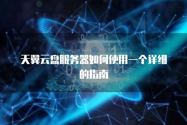 天翼云盘服务器如何使用一个详细的指南