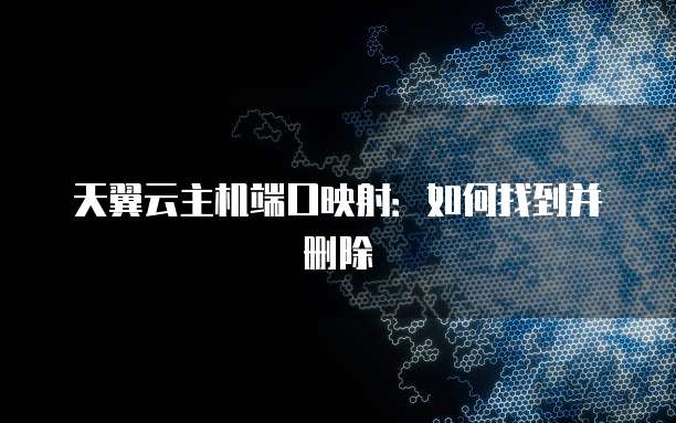 天翼云主机端口映射：如何找到并删除