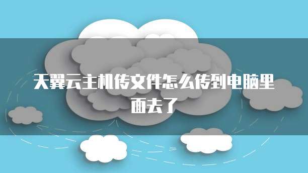 天翼云主机传文件怎么传到电脑里面去了