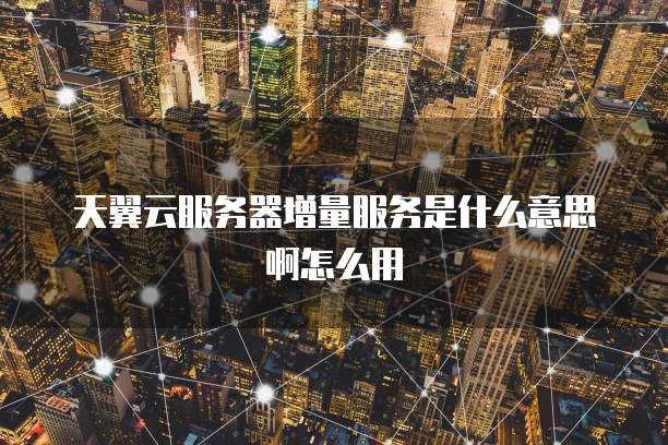 天翼云服务器增量服务是什么意思啊怎么用