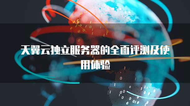 天翼云独立服务器的全面评测及使用体验