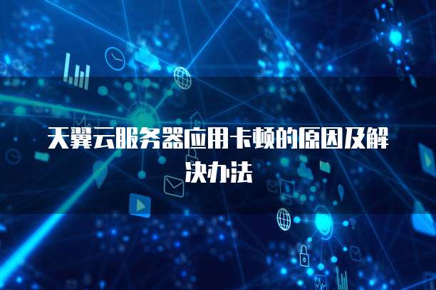天翼云服务器应用卡顿的原因及解决办法