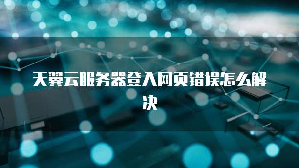 天翼云服务器登入网页错误怎么解决