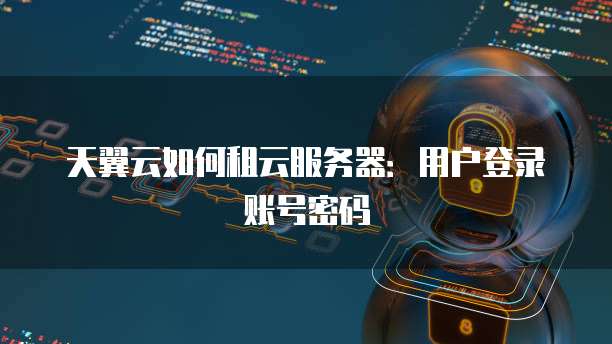 天翼云如何租云服务器：用户登录账号密码
