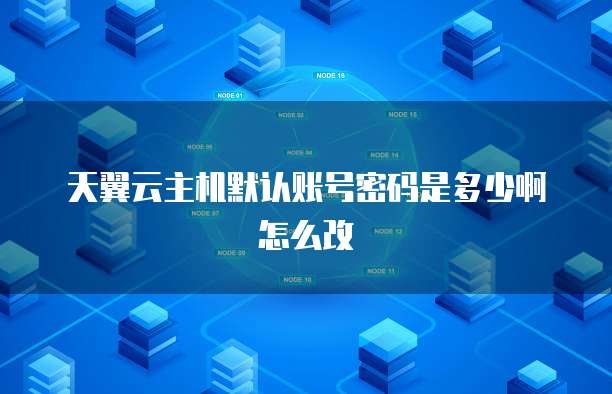 天翼云主机默认账号密码是多少啊怎么改