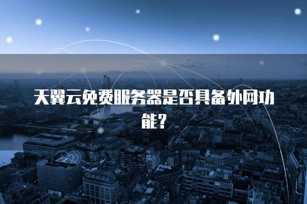 天翼云免费服务器是否具备外网功能？