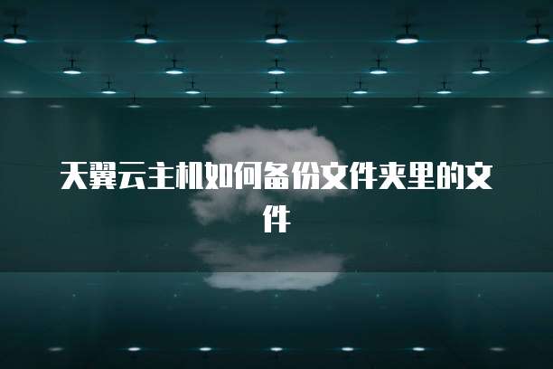天翼云主机如何备份文件夹里的文件