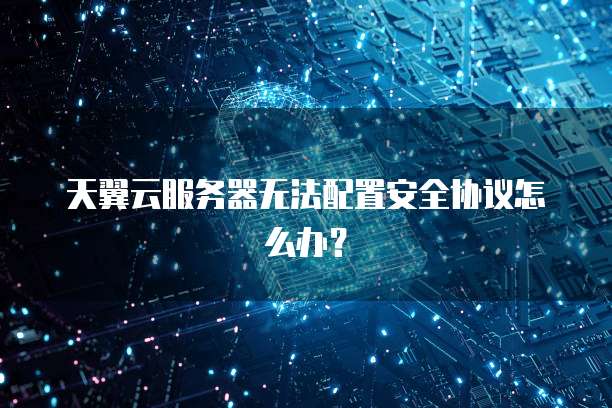 天翼云服务器无法配置安全协议怎么办？
