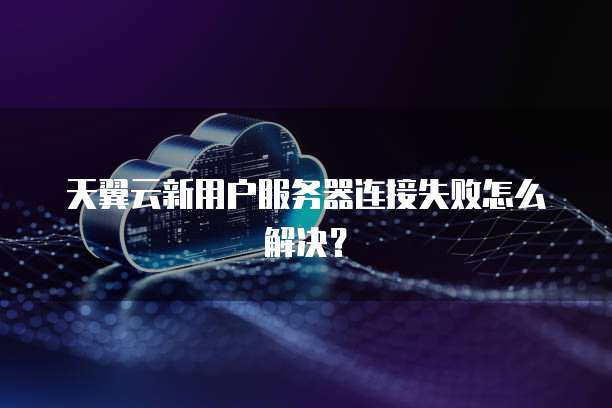 天翼云新用户服务器连接失败怎么解决？
