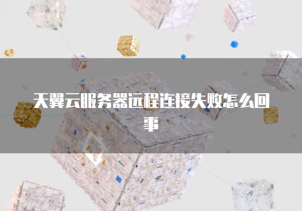 天翼云服务器远程连接失败怎么回事