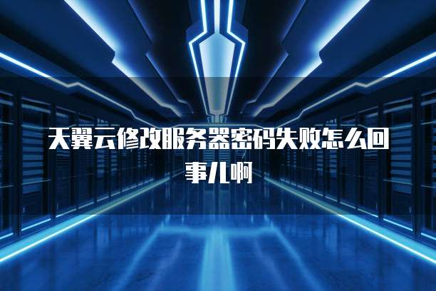 天翼云修改服务器密码失败怎么回事儿啊