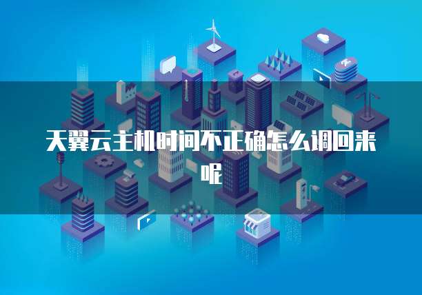 天翼云主机时间不正确怎么调回来呢
