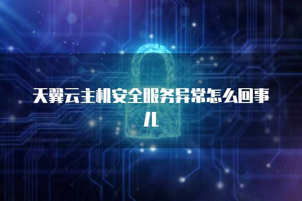 天翼云主机安全服务异常怎么回事儿