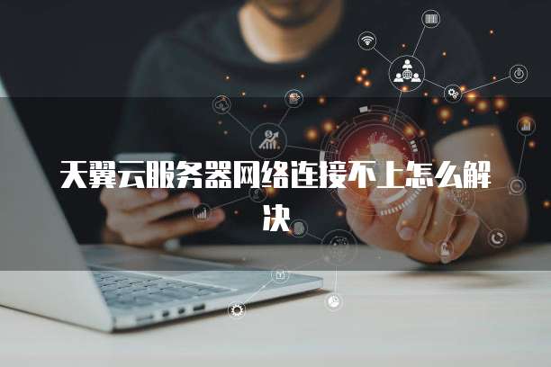 天翼云服务器网络连接不上怎么解决