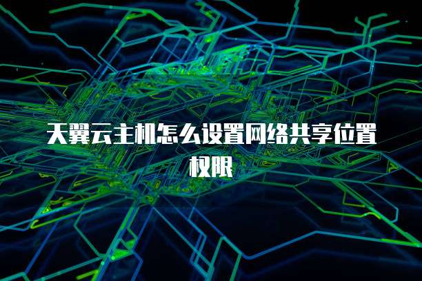 天翼云主机怎么设置网络共享位置权限
