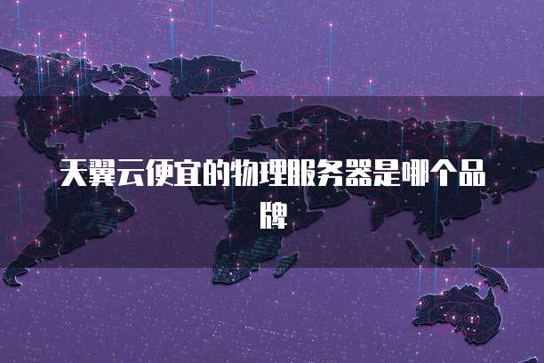 天翼云便宜的物理服务器是哪个品牌