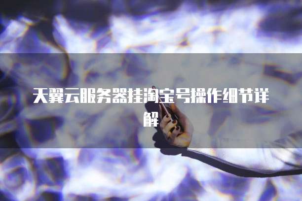 天翼云服务器挂淘宝号操作细节详解