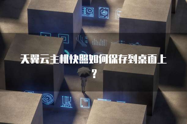 天翼云主机快照如何保存到桌面上？