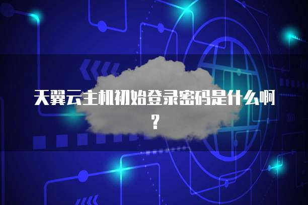 天翼云主机初始登录密码是什么啊？