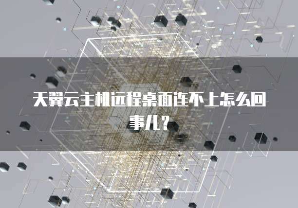天翼云主机远程桌面连不上怎么回事儿？