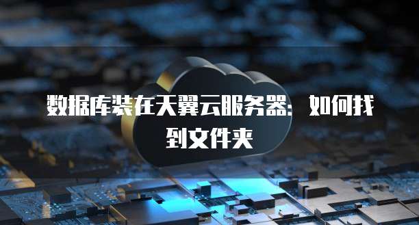 数据库装在天翼云服务器：如何找到文件夹