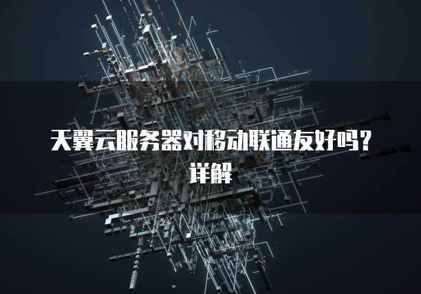 天翼云服务器对移动联通友好吗？详解