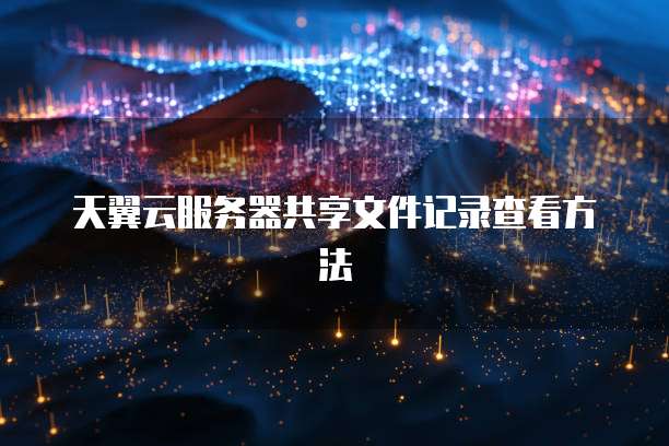 天翼云服务器共享文件记录查看方法