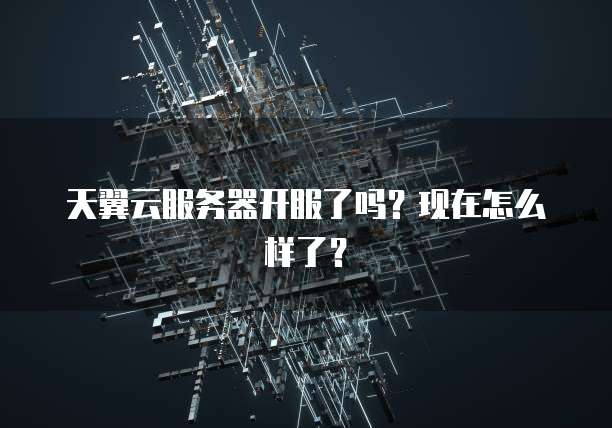 天翼云服务器开服了吗？现在怎么样了？