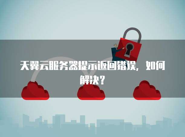 天翼云服务器提示返回错误，如何解决？