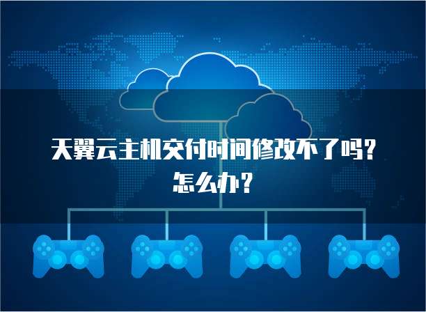 天翼云主机交付时间修改不了吗？怎么办？