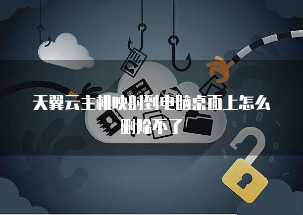 天翼云主机映射到电脑桌面上怎么删除不了