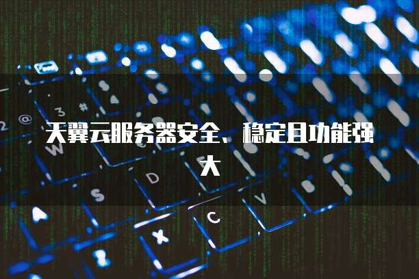 天翼云服务器安全、稳定且功能强大
