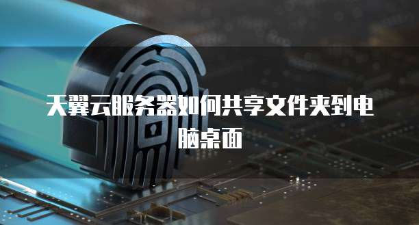 天翼云服务器如何共享文件夹到电脑桌面