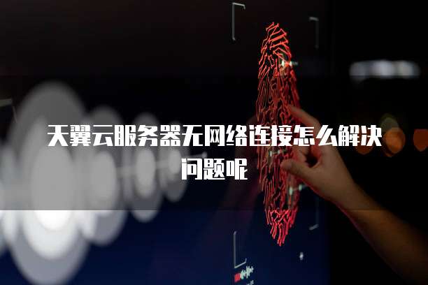 天翼云服务器无网络连接怎么解决问题呢