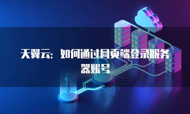 天翼云：如何通过网页端登录服务器账号