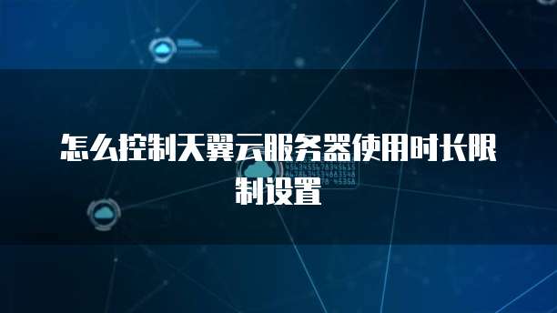 怎么控制天翼云服务器使用时长限制设置